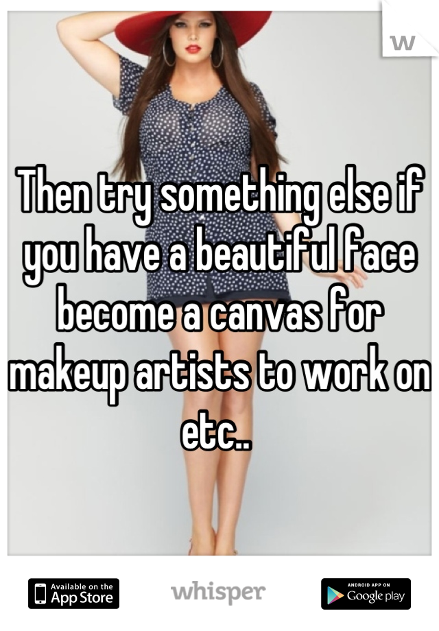 Then try something else if you have a beautiful face become a canvas for makeup artists to work on etc.. 
