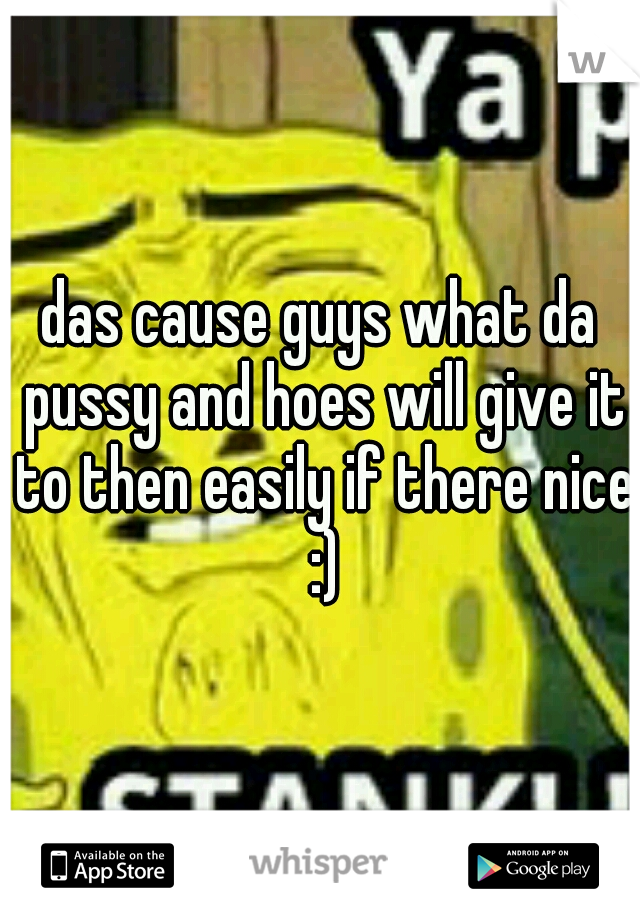 das cause guys what da pussy and hoes will give it to then easily if there nice :)