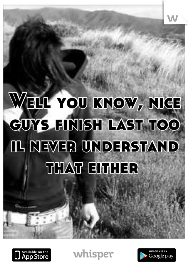 Well you know, nice guys finish last too il never understand that either 