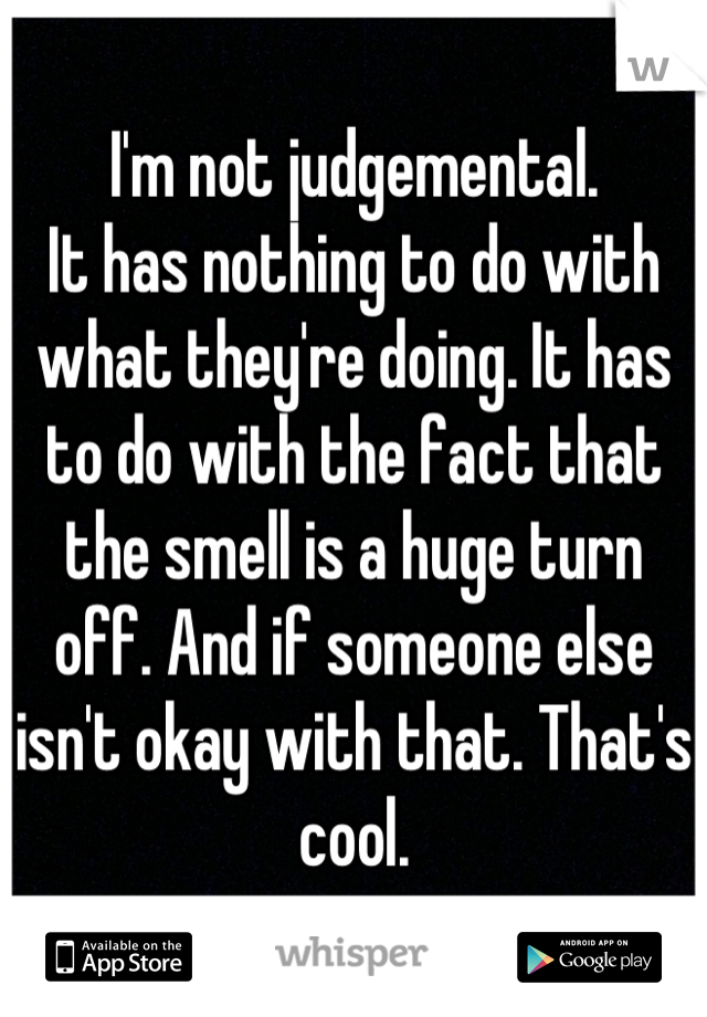 I'm not judgemental.
It has nothing to do with what they're doing. It has to do with the fact that the smell is a huge turn off. And if someone else isn't okay with that. That's cool.