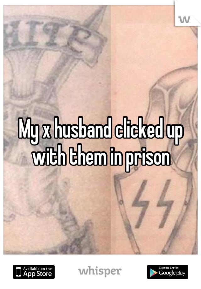 My x husband clicked up with them in prison
