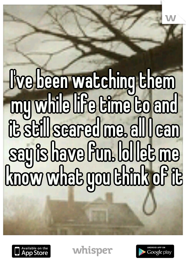 I've been watching them my while life time to and it still scared me. all I can say is have fun. lol let me know what you think of it