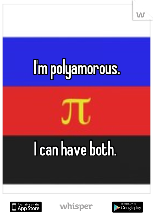 I'm polyamorous. 



I can have both. 