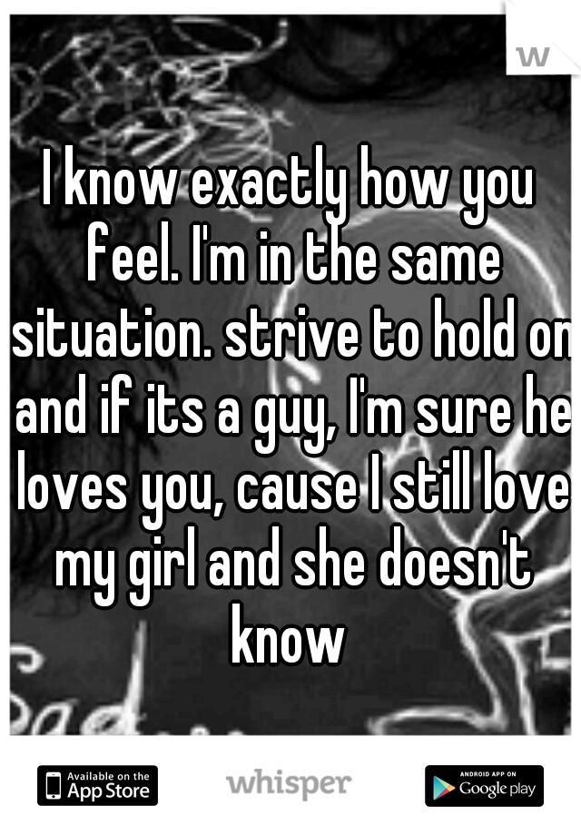 I know exactly how you feel. I'm in the same situation. strive to hold on and if its a guy, I'm sure he loves you, cause I still love my girl and she doesn't know 