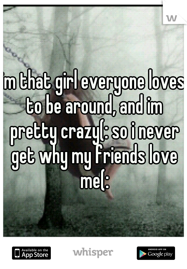 im that girl everyone loves to be around, and im pretty crazy(: so i never get why my friends love me(: