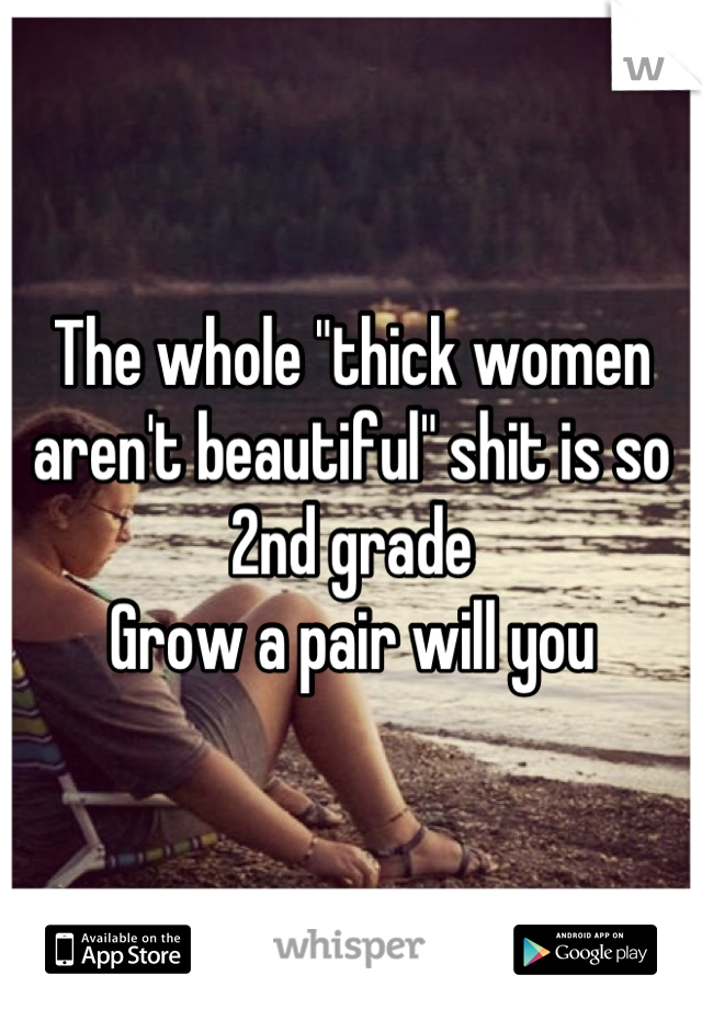 The whole "thick women aren't beautiful" shit is so 2nd grade
Grow a pair will you