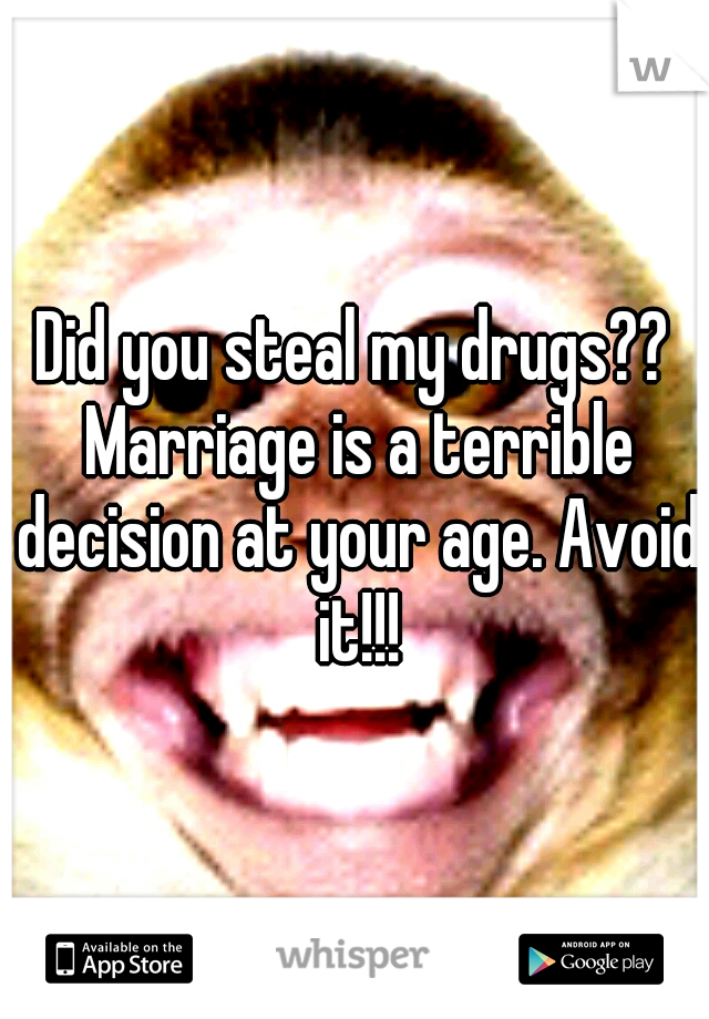 Did you steal my drugs?? Marriage is a terrible decision at your age. Avoid it!!!