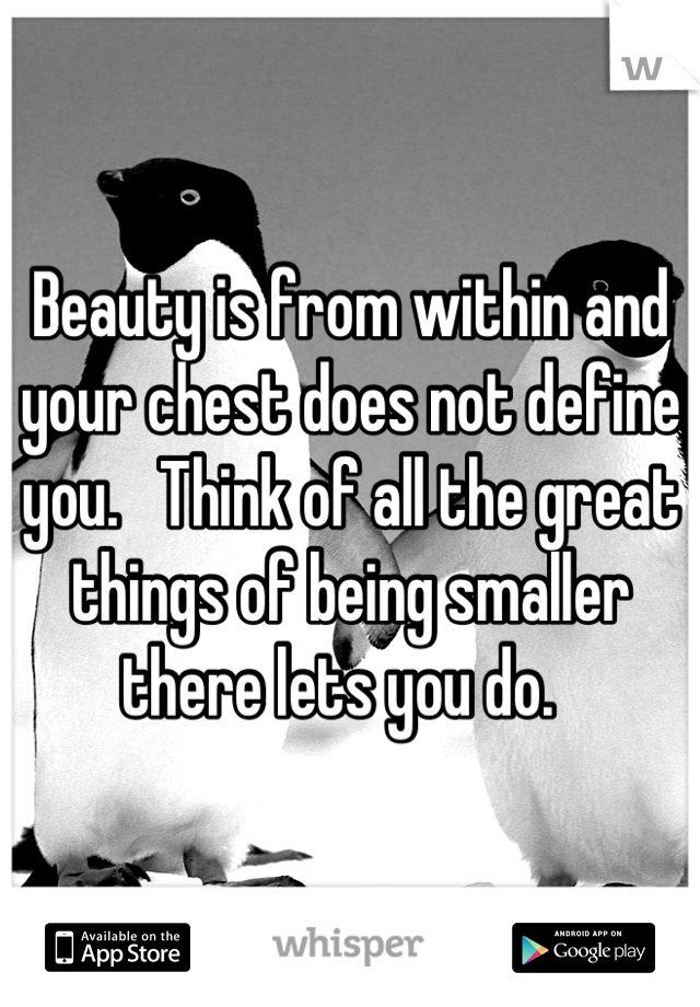 Beauty is from within and your chest does not define you.   Think of all the great things of being smaller there lets you do.  
