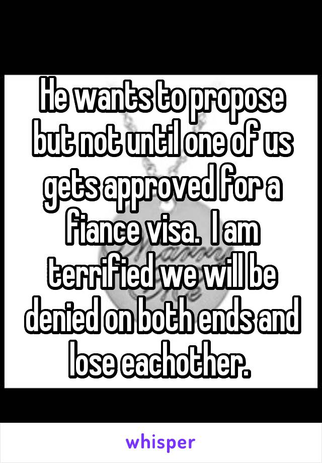 He wants to propose but not until one of us gets approved for a fiance visa.  I am terrified we will be denied on both ends and lose eachother. 