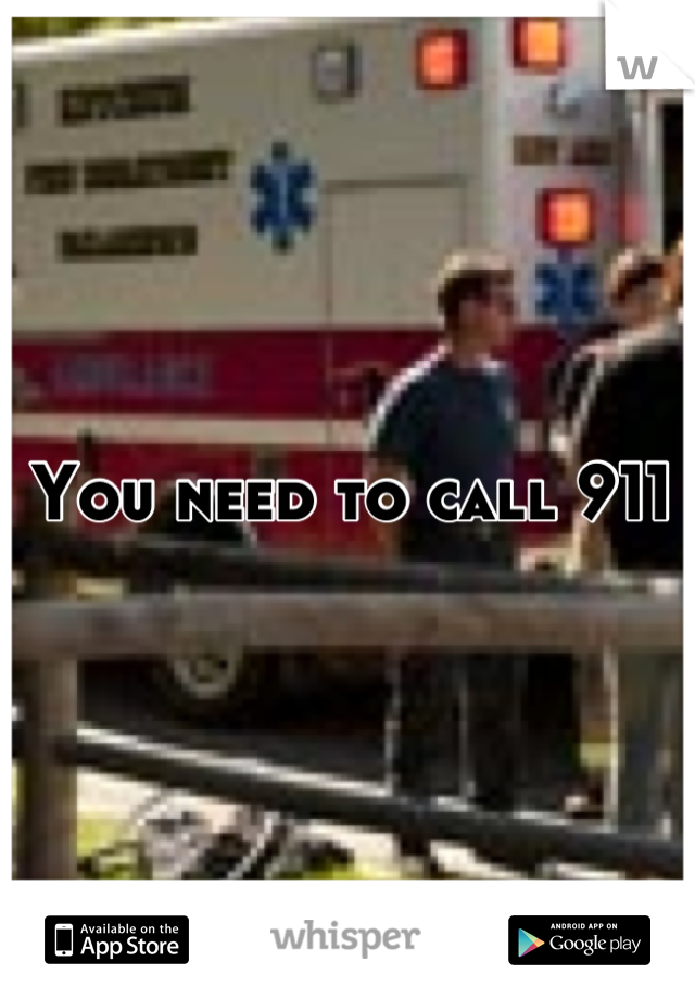You need to call 911