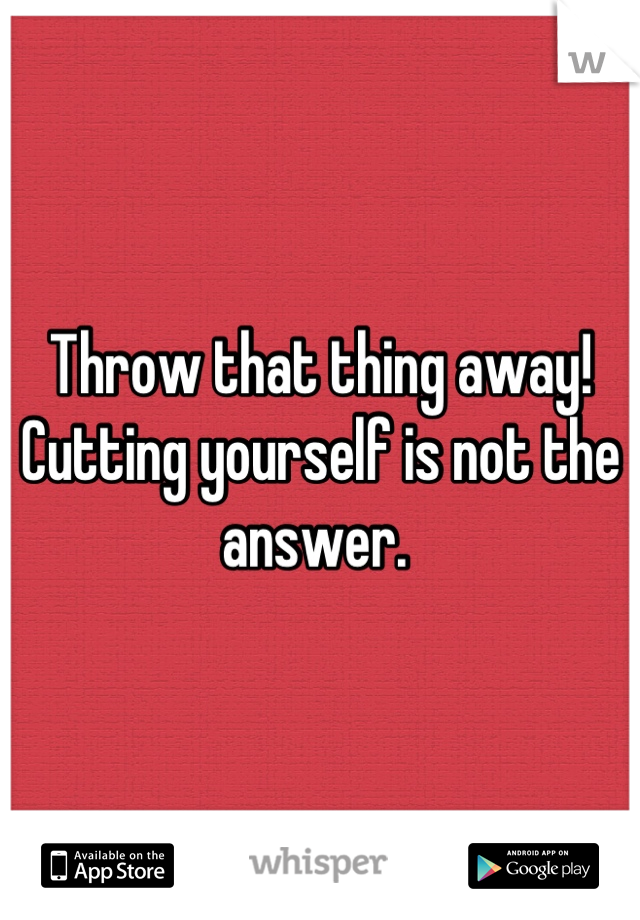 Throw that thing away! Cutting yourself is not the answer. 