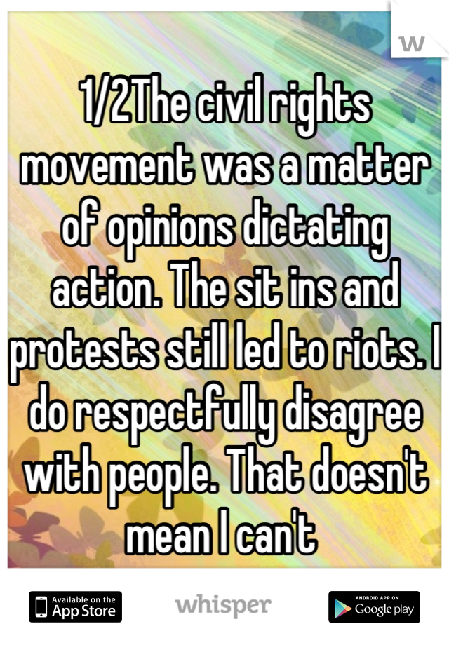 1/2The civil rights movement was a matter of opinions dictating action. The sit ins and protests still led to riots. I do respectfully disagree with people. That doesn't mean I can't 