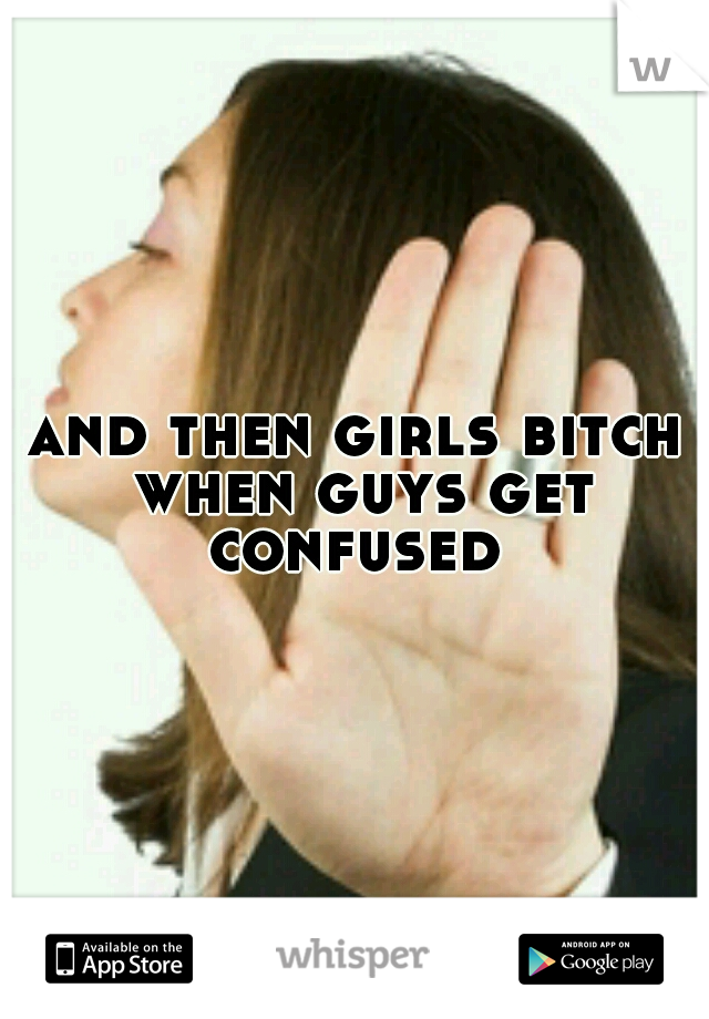 and then girls bitch when guys get confused 