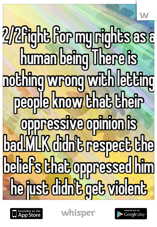 2/2fight for my rights as a human being There is nothing wrong with letting people know that their oppressive opinion is bad.MLK didn't respect the beliefs that oppressed him he just didn't get violent