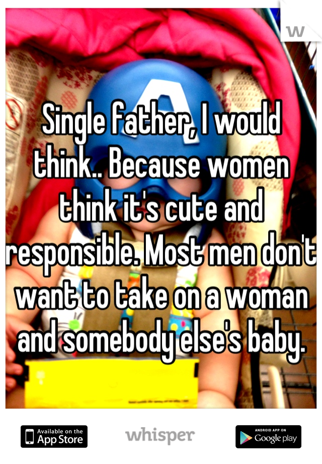 Single father, I would think.. Because women think it's cute and responsible. Most men don't want to take on a woman and somebody else's baby.