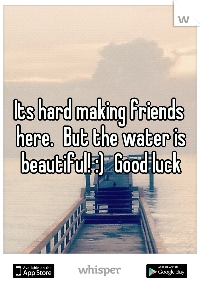 Its hard making friends here.
But the water is beautiful! :)
Good luck
