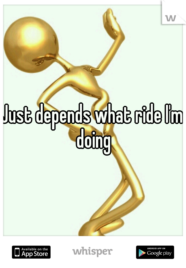 Just depends what ride I'm doing