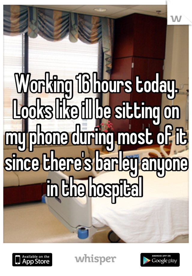 Working 16 hours today. Looks like ill be sitting on my phone during most of it since there's barley anyone in the hospital 