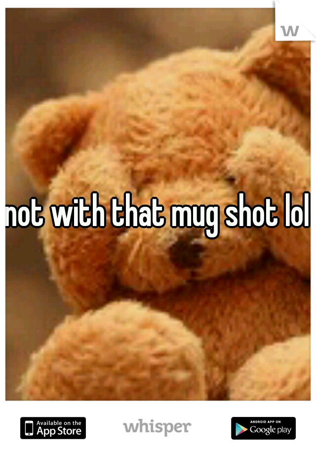 not with that mug shot lol