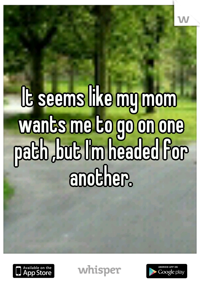 It seems like my mom wants me to go on one path ,but I'm headed for another.