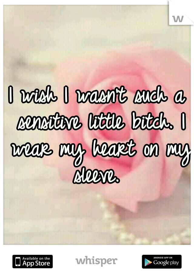 I wish I wasn't such a sensitive little bitch. I wear my heart on my sleeve. 