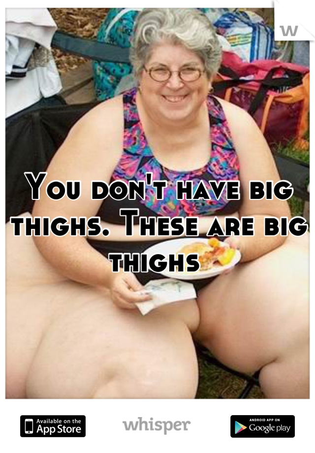 You don't have big thighs. These are big thighs 