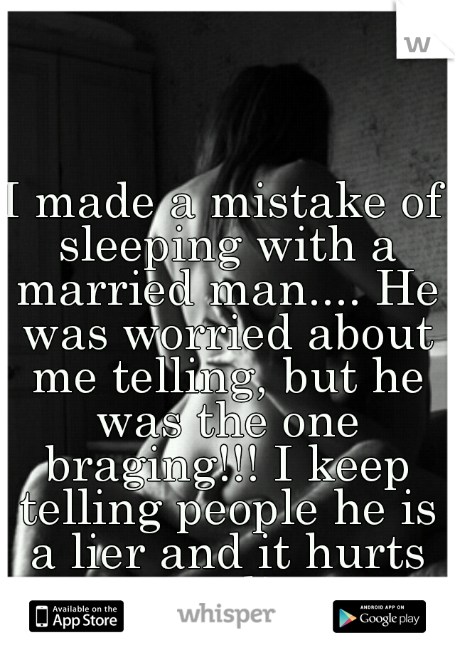 I made a mistake of sleeping with a married man.... He was worried about me telling, but he was the one braging!!! I keep telling people he is a lier and it hurts me to lie... 