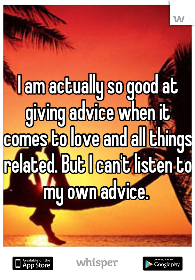 I am actually so good at giving advice when it comes to love and all things related. But I can't listen to my own advice. 