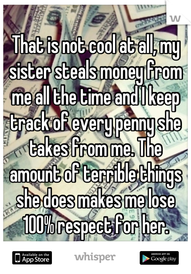 That is not cool at all, my sister steals money from me all the time and I keep track of every penny she takes from me. The amount of terrible things she does makes me lose 100% respect for her.