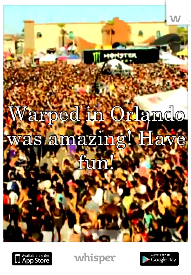 Warped in Orlando was amazing! Have fun!