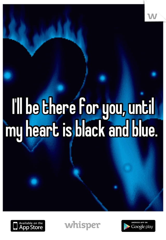 I'll be there for you, until my heart is black and blue. 