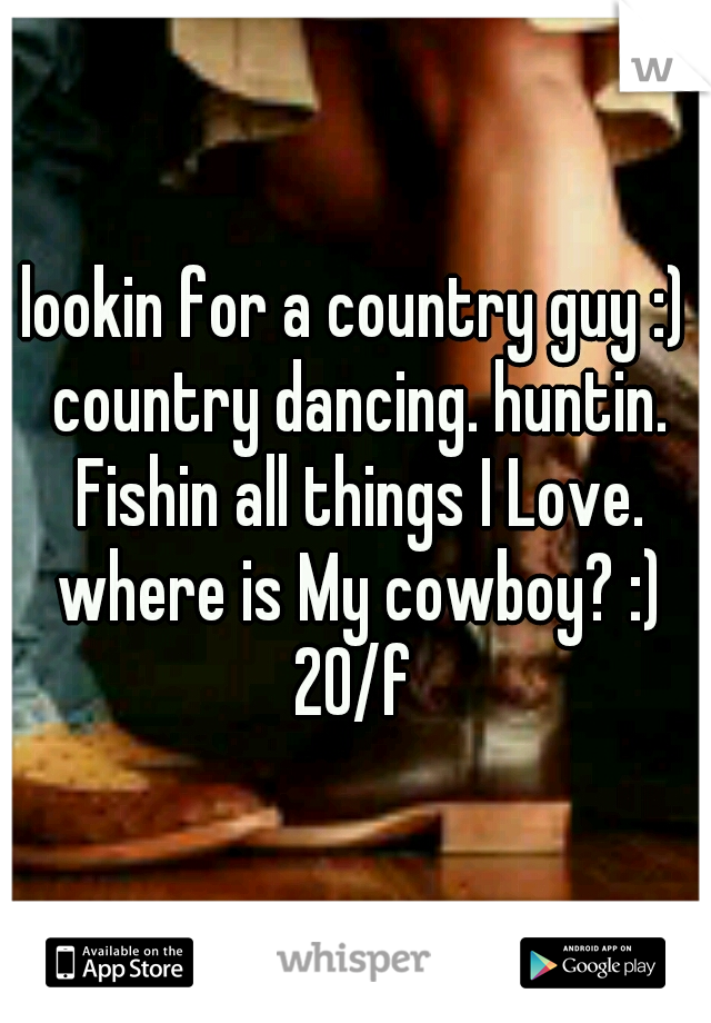 lookin for a country guy :) country dancing. huntin. Fishin all things I Love. where is My cowboy? :) 20/f 