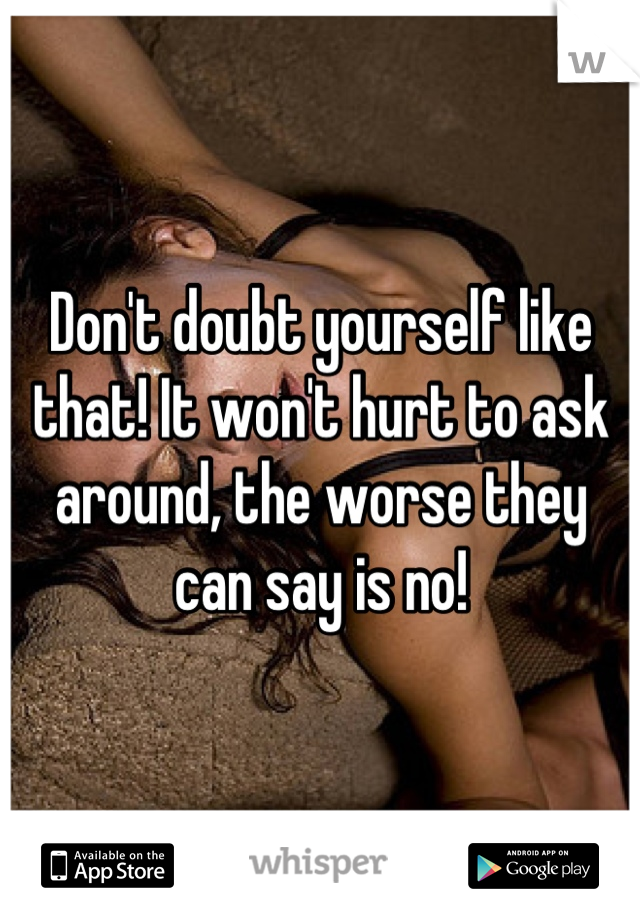 Don't doubt yourself like that! It won't hurt to ask around, the worse they can say is no!