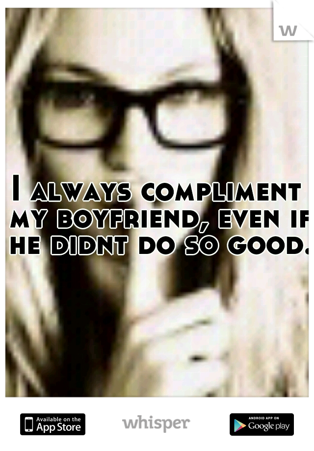 I always compliment my boyfriend, even if he didnt do so good.