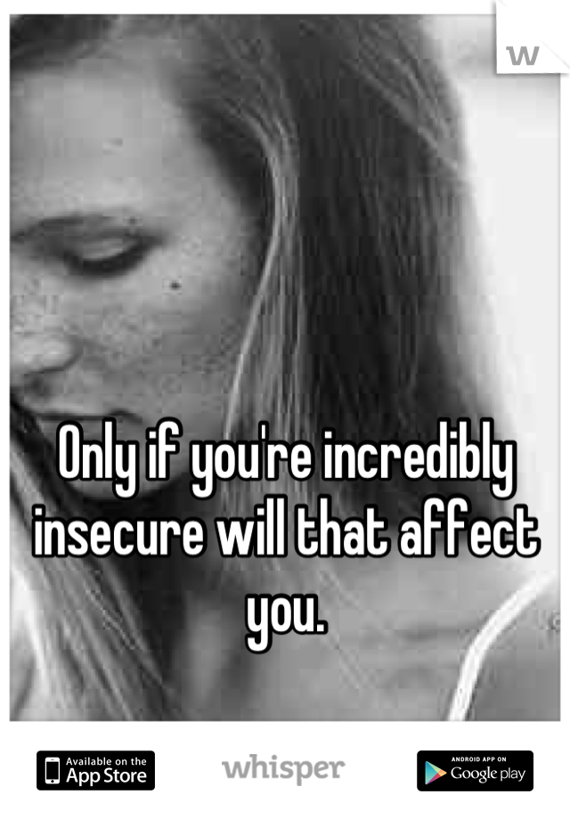 Only if you're incredibly insecure will that affect you.