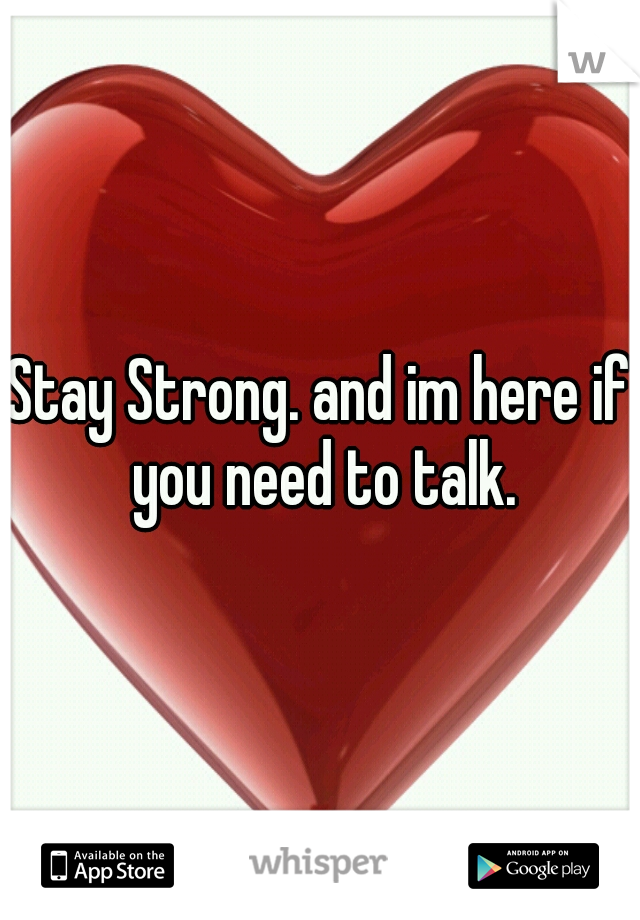 Stay Strong. and im here if you need to talk.