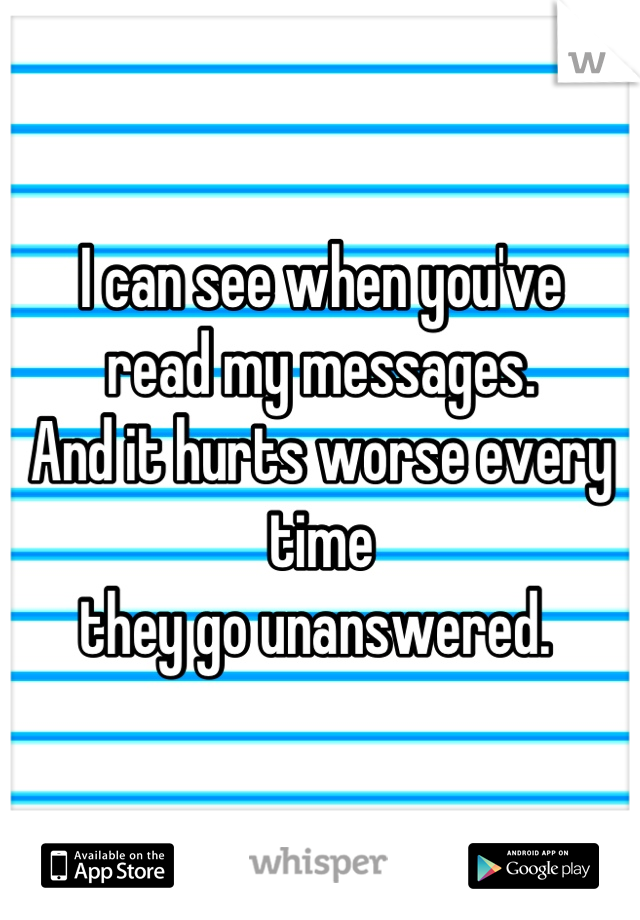 I can see when you've 
read my messages. 
And it hurts worse every time
they go unanswered. 