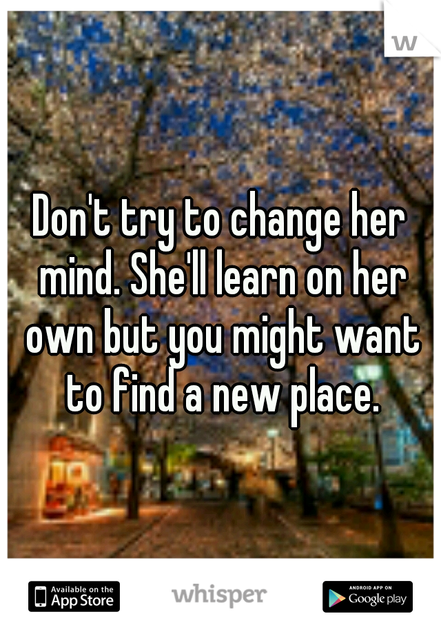 Don't try to change her mind. She'll learn on her own but you might want to find a new place.