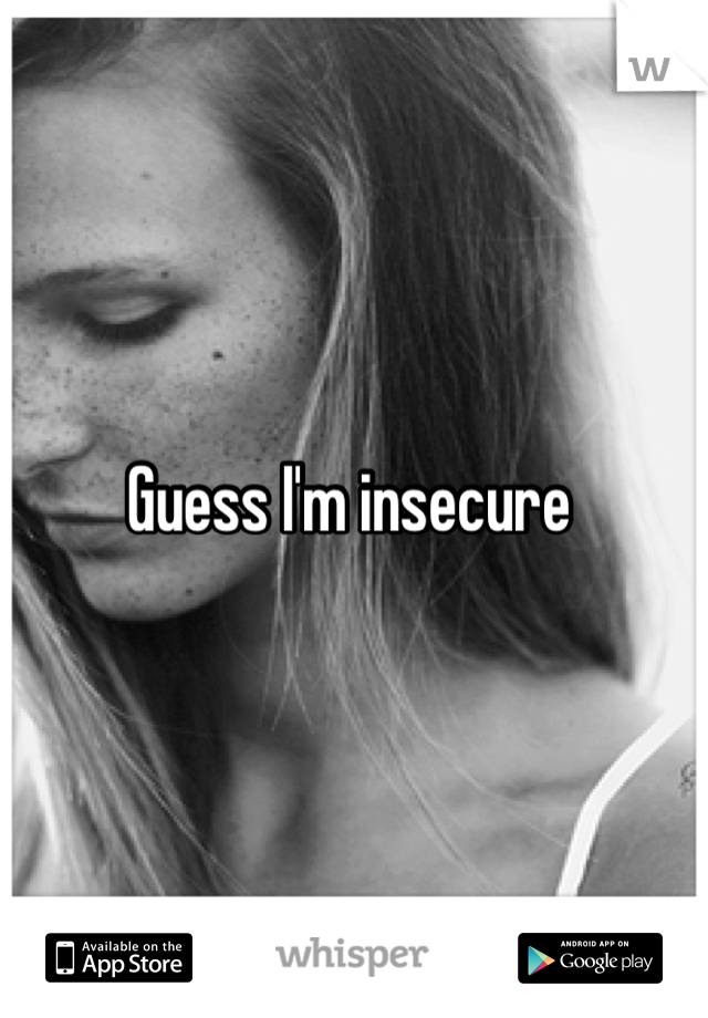 Guess I'm insecure 