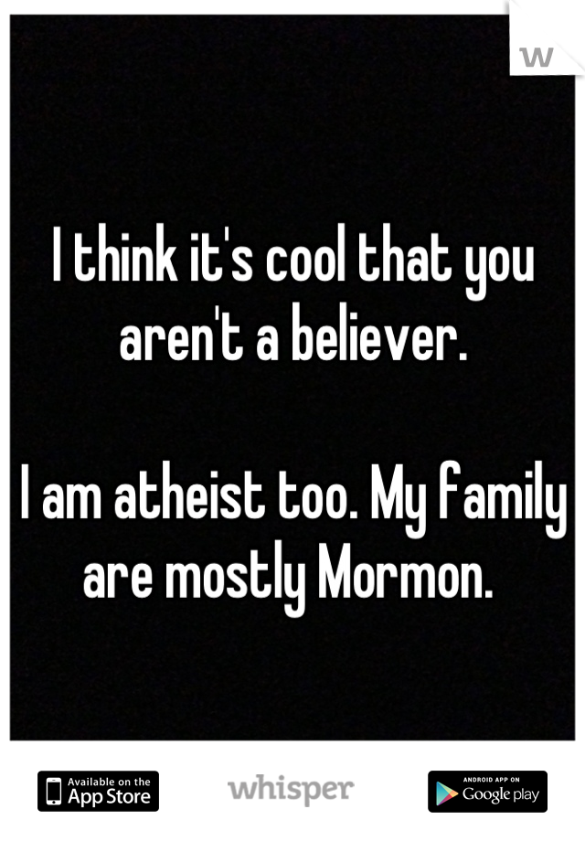 I think it's cool that you aren't a believer. 

I am atheist too. My family are mostly Mormon. 