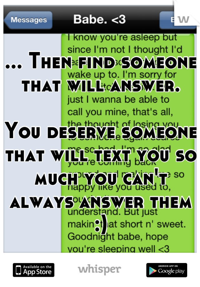 ... Then find someone that will answer. 

You deserve someone that will text you so much you can't always answer them :)