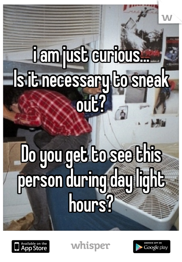 i am just curious...
Is it necessary to sneak out?

Do you get to see this person during day light hours?