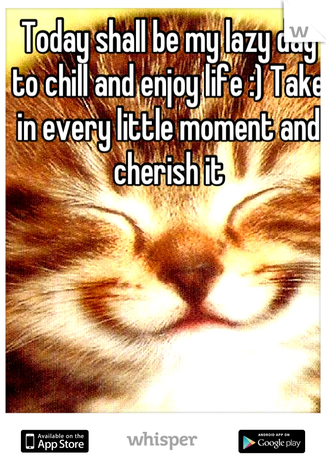 Today shall be my lazy day to chill and enjoy life :) Take in every little moment and cherish it