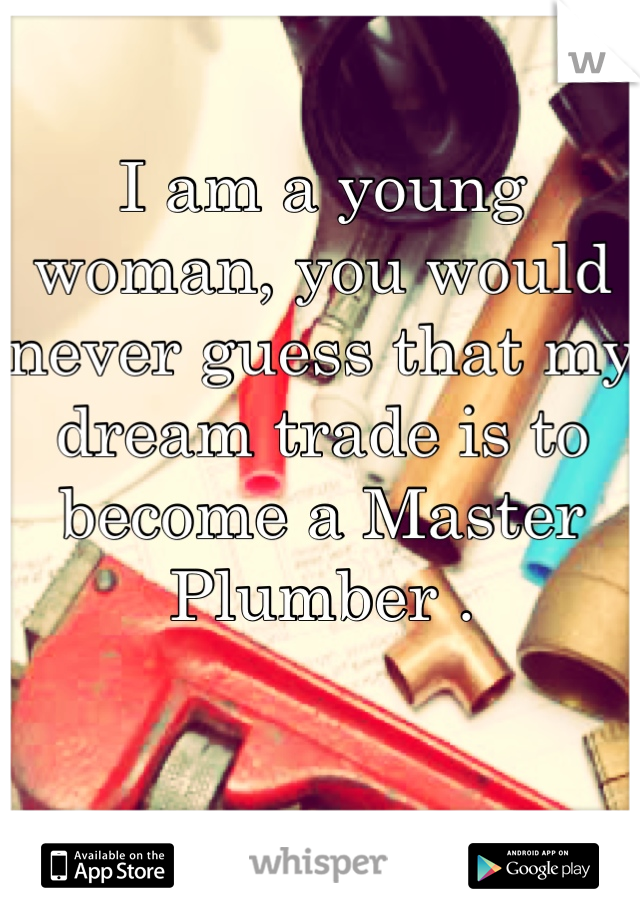 I am a young woman, you would never guess that my dream trade is to become a Master Plumber .