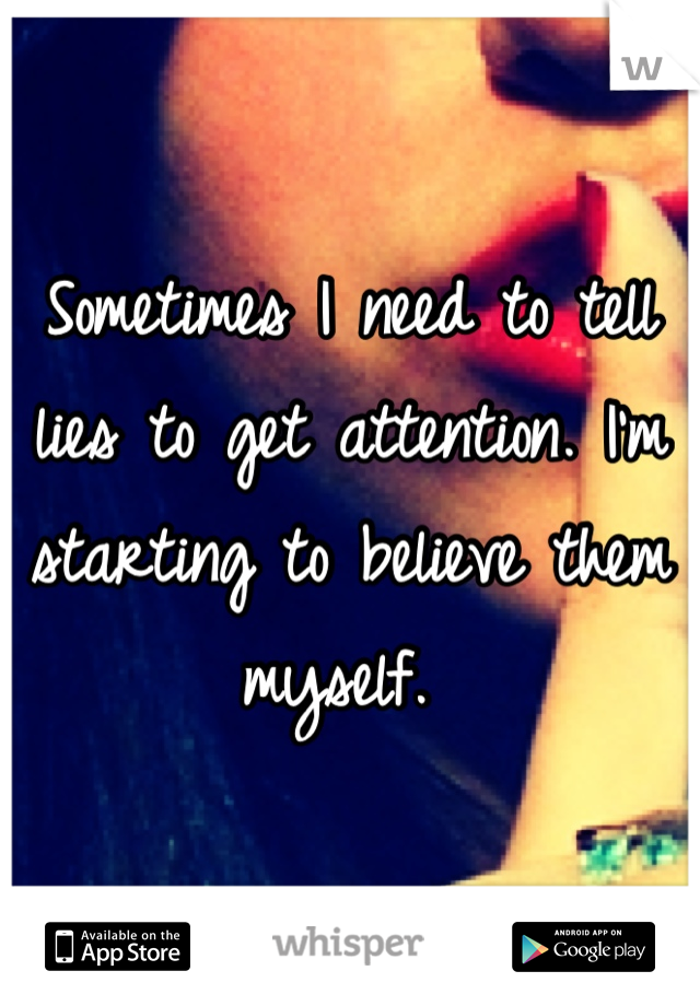 Sometimes I need to tell lies to get attention. I'm starting to believe them myself. 