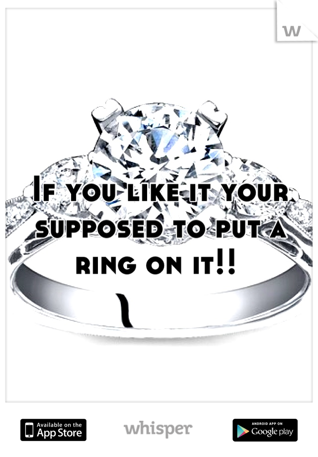 If you like it your supposed to put a ring on it!! 