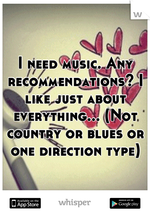 I need music. Any recommendations? I like just about everything... (Not country or blues or one direction type)