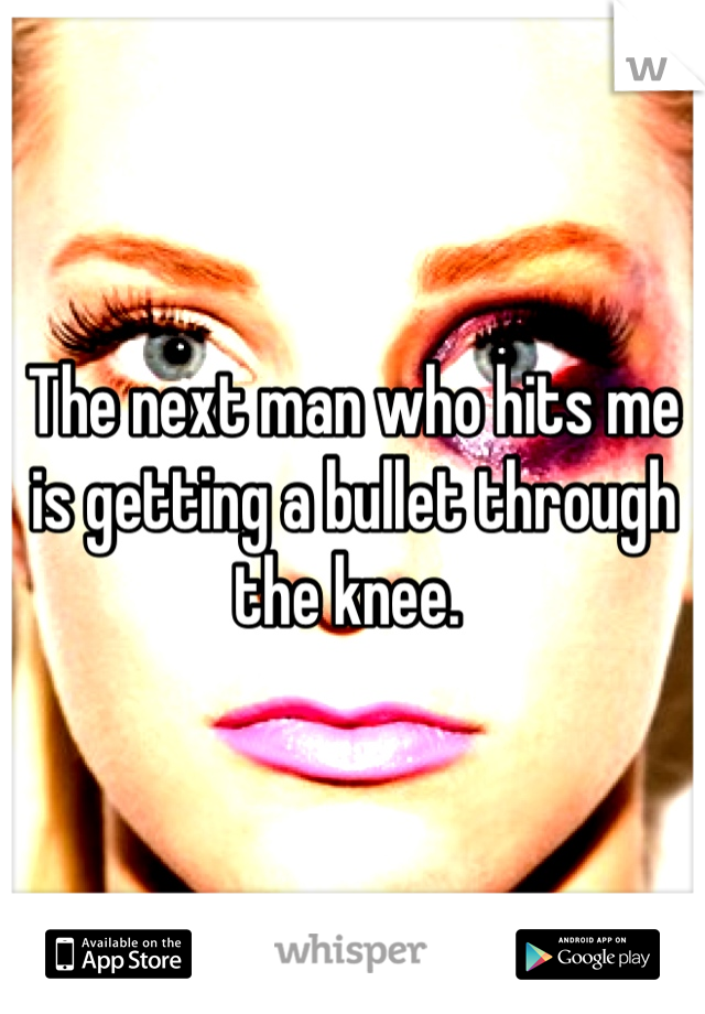 The next man who hits me is getting a bullet through the knee. 