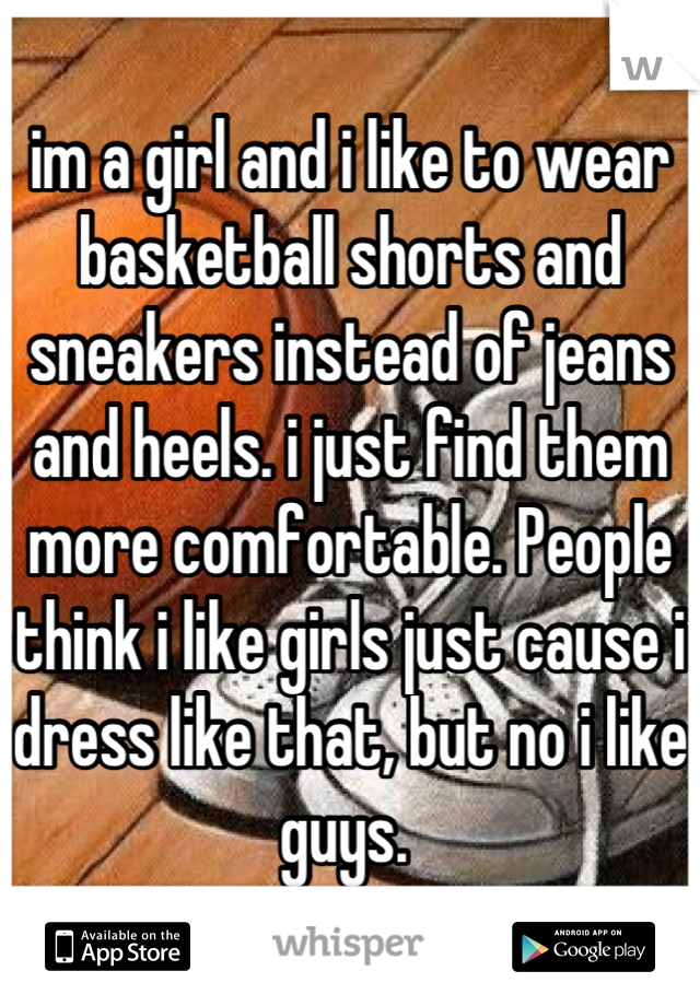 im a girl and i like to wear basketball shorts and sneakers instead of jeans and heels. i just find them more comfortable. People think i like girls just cause i dress like that, but no i like guys. 