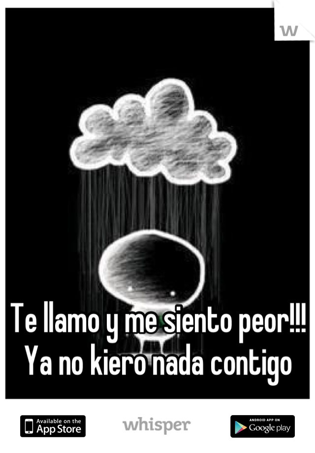 Te llamo y me siento peor!!! Ya no kiero nada contigo